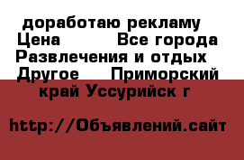 доработаю рекламу › Цена ­ --- - Все города Развлечения и отдых » Другое   . Приморский край,Уссурийск г.